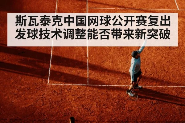 斯瓦泰克中国网球公开赛复出 发球技术调整能否带来新突破