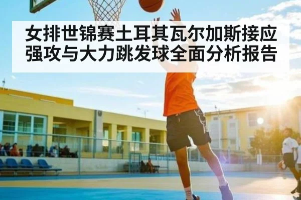 女排世锦赛土耳其瓦尔加斯接应强攻与大力跳发球全面分析报告