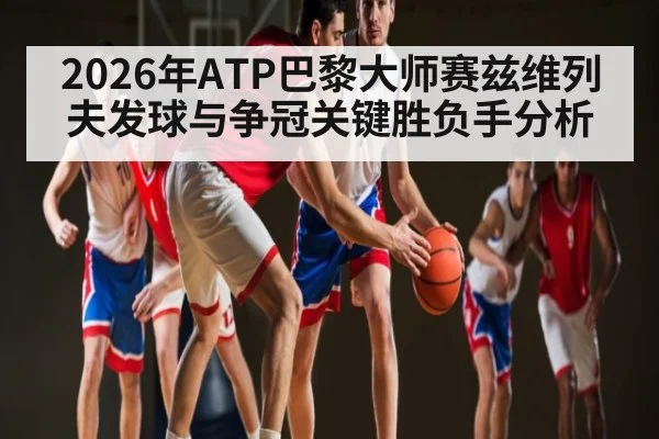 2026年ATP巴黎大师赛兹维列夫发球与争冠关键胜负手分析