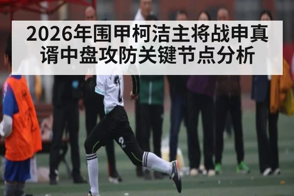 2026年围甲柯洁主将战申真谞中盘攻防关键节点分析
